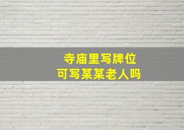 寺庙里写牌位可写某某老人吗