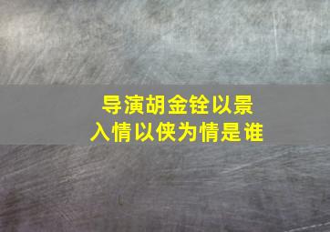 导演胡金铨以景入情以侠为情是谁