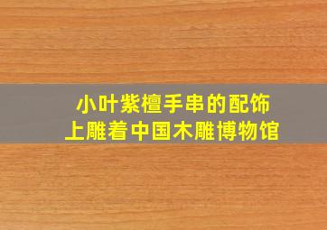 小叶紫檀手串的配饰上雕着中国木雕博物馆