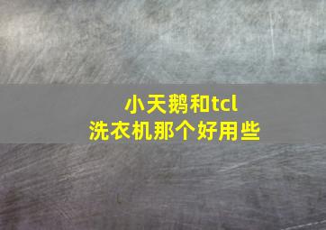 小天鹅和tcl洗衣机那个好用些