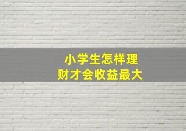 小学生怎样理财才会收益最大