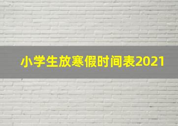 小学生放寒假时间表2021