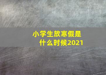 小学生放寒假是什么时候2021