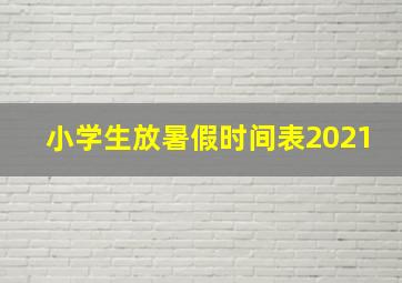 小学生放暑假时间表2021