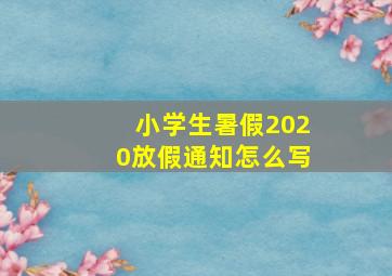 小学生暑假2020放假通知怎么写