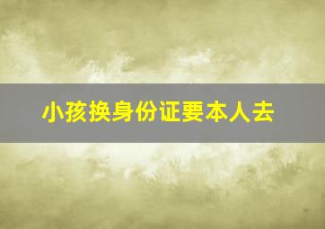 小孩换身份证要本人去