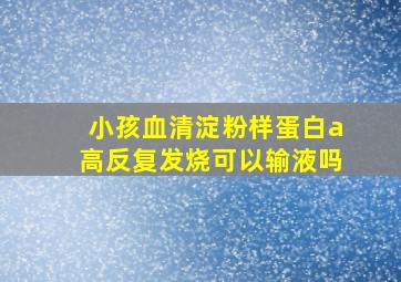 小孩血清淀粉样蛋白a高反复发烧可以输液吗