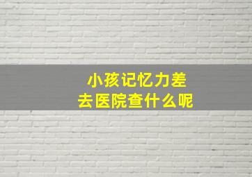 小孩记忆力差去医院查什么呢