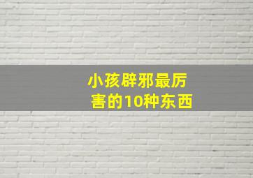 小孩辟邪最厉害的10种东西