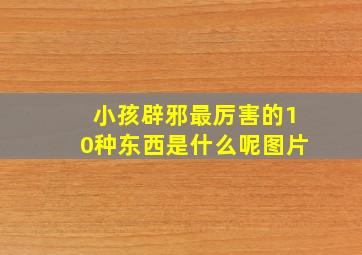 小孩辟邪最厉害的10种东西是什么呢图片