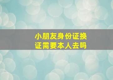 小朋友身份证换证需要本人去吗