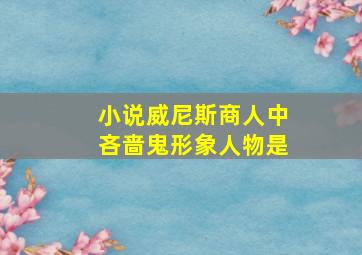 小说威尼斯商人中吝啬鬼形象人物是