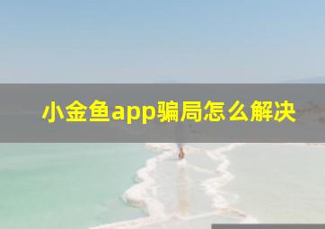 小金鱼app骗局怎么解决