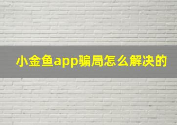 小金鱼app骗局怎么解决的