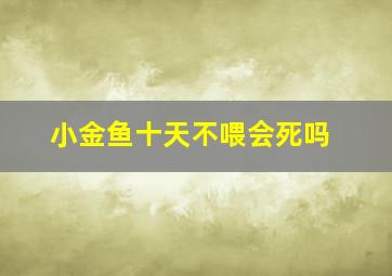 小金鱼十天不喂会死吗