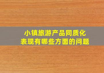 小镇旅游产品同质化表现有哪些方面的问题