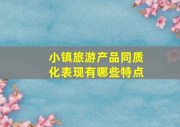 小镇旅游产品同质化表现有哪些特点