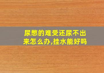 尿憋的难受还尿不出来怎么办,挂水能好吗