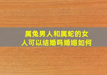 属兔男人和属蛇的女人可以结婚吗婚姻如何