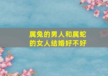 属兔的男人和属蛇的女人结婚好不好