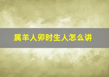 属羊人卯时生人怎么讲