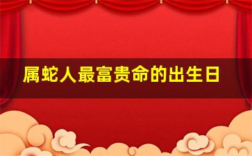 属蛇人最富贵命的出生日