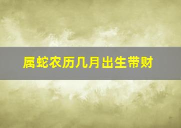 属蛇农历几月出生带财