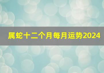 属蛇十二个月每月运势2024