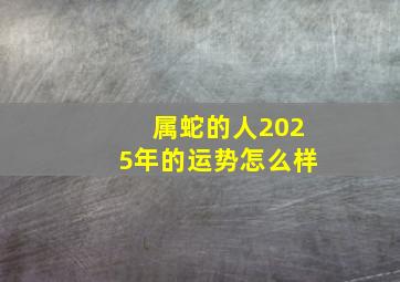 属蛇的人2025年的运势怎么样