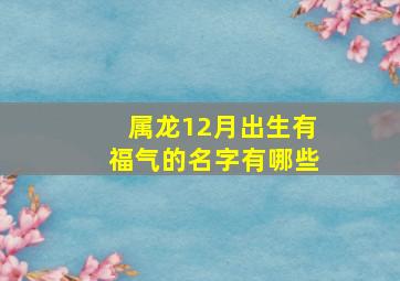 属龙12月出生有福气的名字有哪些