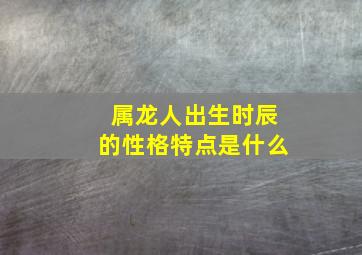 属龙人出生时辰的性格特点是什么