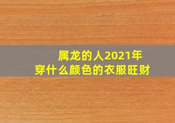 属龙的人2021年穿什么颜色的衣服旺财