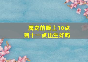 属龙的晚上10点到十一点出生好吗