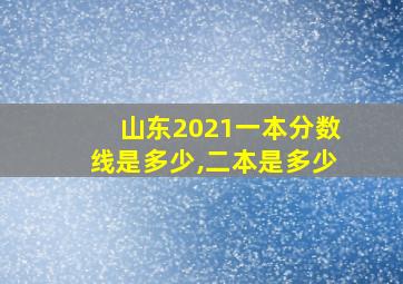 山东2021一本分数线是多少,二本是多少