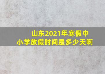 山东2021年寒假中小学放假时间是多少天啊