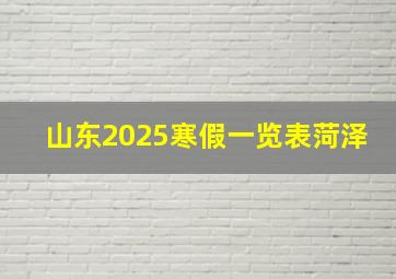 山东2025寒假一览表菏泽