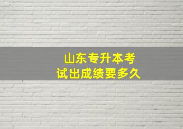 山东专升本考试出成绩要多久