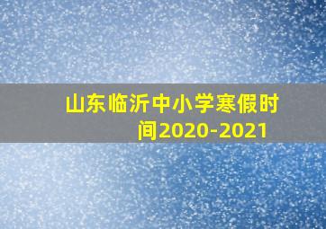 山东临沂中小学寒假时间2020-2021