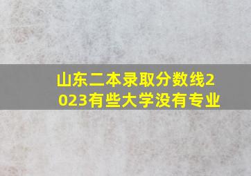 山东二本录取分数线2023有些大学没有专业