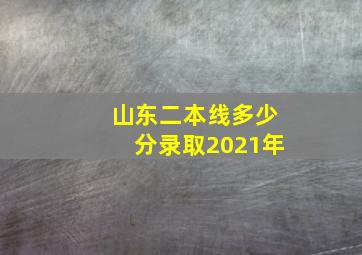 山东二本线多少分录取2021年