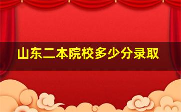 山东二本院校多少分录取