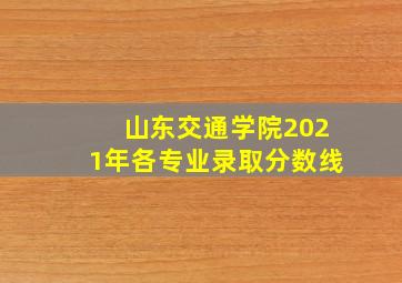 山东交通学院2021年各专业录取分数线