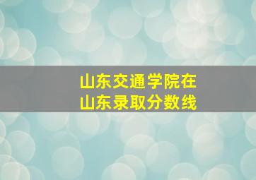 山东交通学院在山东录取分数线