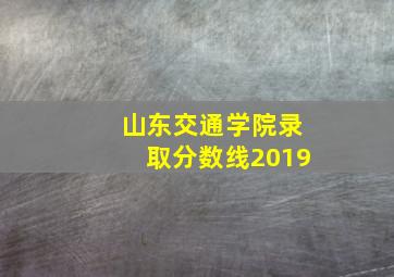 山东交通学院录取分数线2019