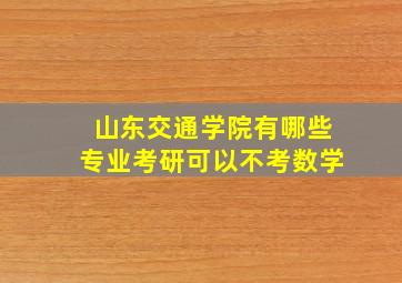 山东交通学院有哪些专业考研可以不考数学