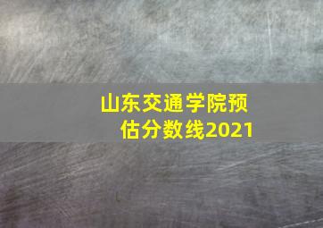 山东交通学院预估分数线2021