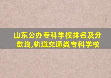 山东公办专科学校排名及分数线,轨道交通类专科学校