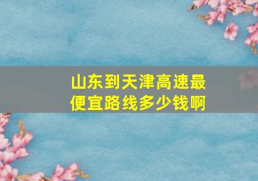 山东到天津高速最便宜路线多少钱啊