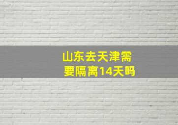 山东去天津需要隔离14天吗