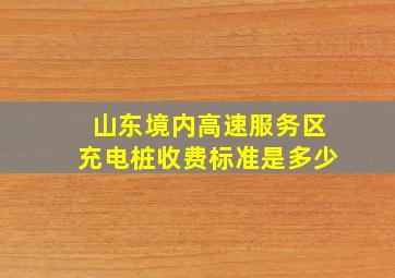 山东境内高速服务区充电桩收费标准是多少